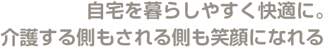 自宅を暮らしやすく快適に。介護する側もされる側も笑顔になれる