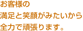 お客様の満足と笑顔がみたいから全力で頑張ります。